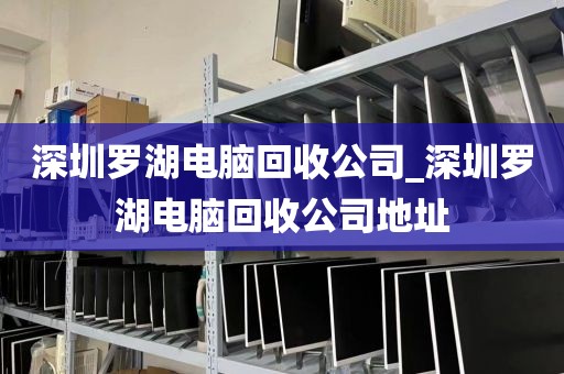 深圳罗湖电脑回收公司_深圳罗湖电脑回收公司地址