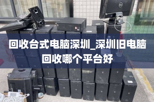 回收台式电脑深圳_深圳旧电脑回收哪个平台好