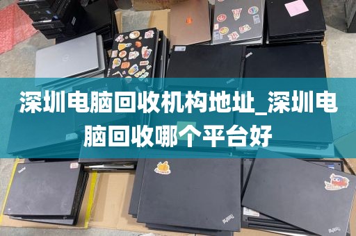 深圳电脑回收机构地址_深圳电脑回收哪个平台好