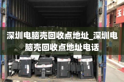 深圳电脑壳回收点地址_深圳电脑壳回收点地址电话