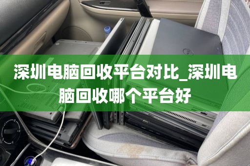 深圳电脑回收平台对比_深圳电脑回收哪个平台好