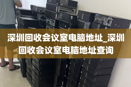 深圳回收会议室电脑地址_深圳回收会议室电脑地址查询
