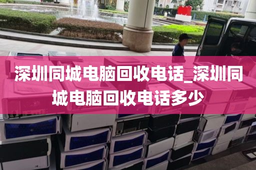 深圳同城电脑回收电话_深圳同城电脑回收电话多少