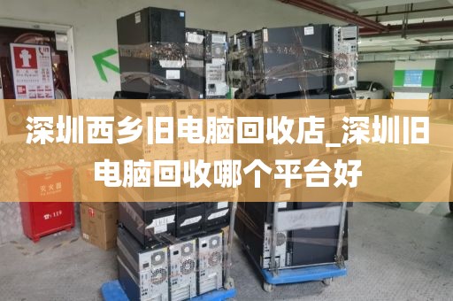 深圳西乡旧电脑回收店_深圳旧电脑回收哪个平台好