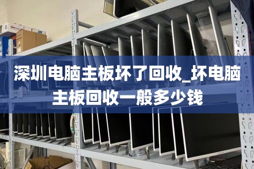 深圳电脑主板坏了回收_坏电脑主板回收一般多少钱