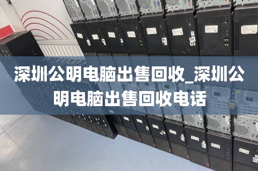 深圳公明电脑出售回收_深圳公明电脑出售回收电话