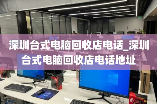 深圳台式电脑回收店电话_深圳台式电脑回收店电话地址