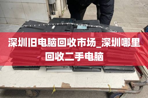 深圳旧电脑回收市场_深圳哪里回收二手电脑