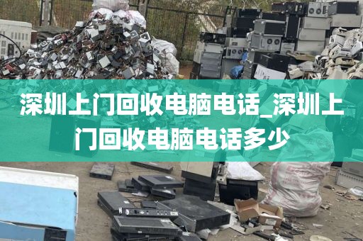 深圳上门回收电脑电话_深圳上门回收电脑电话多少