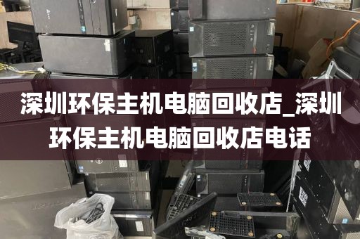 深圳环保主机电脑回收店_深圳环保主机电脑回收店电话