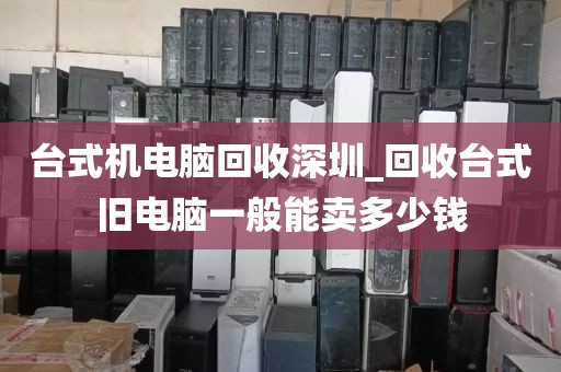 台式机电脑回收深圳_回收台式旧电脑一般能卖多少钱