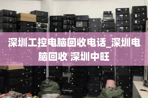 深圳工控电脑回收电话_深圳电脑回收 深圳中旺