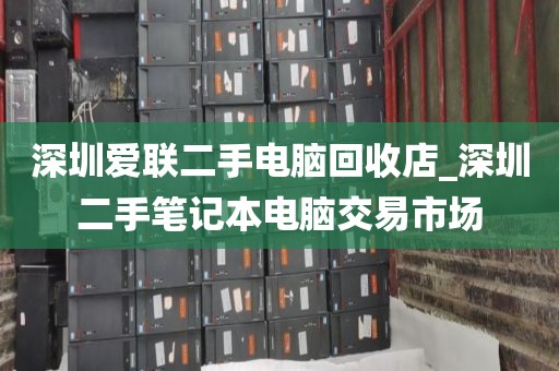 深圳爱联二手电脑回收店_深圳二手笔记本电脑交易市场
