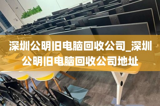深圳公明旧电脑回收公司_深圳公明旧电脑回收公司地址