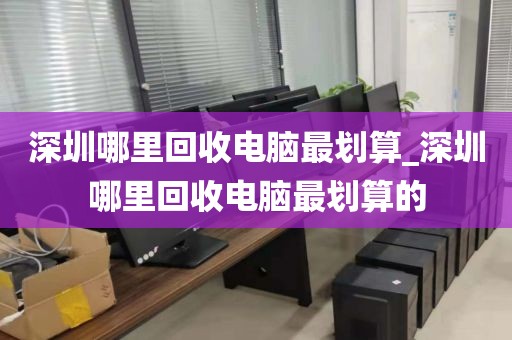 深圳哪里回收电脑最划算_深圳哪里回收电脑最划算的