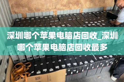 深圳哪个苹果电脑店回收_深圳哪个苹果电脑店回收最多