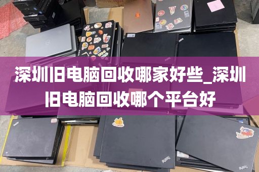 深圳旧电脑回收哪家好些_深圳旧电脑回收哪个平台好