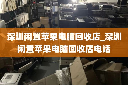 深圳闲置苹果电脑回收店_深圳闲置苹果电脑回收店电话