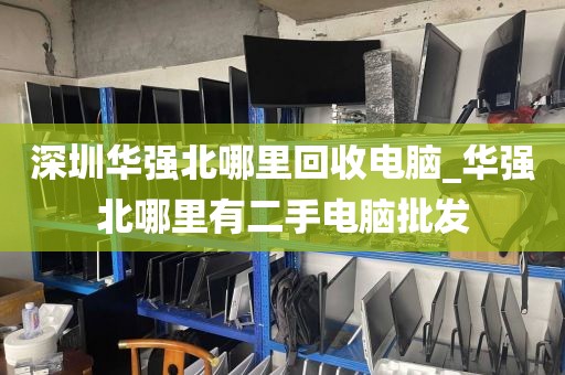 深圳华强北哪里回收电脑_华强北哪里有二手电脑批发