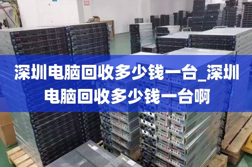深圳电脑回收多少钱一台_深圳电脑回收多少钱一台啊
