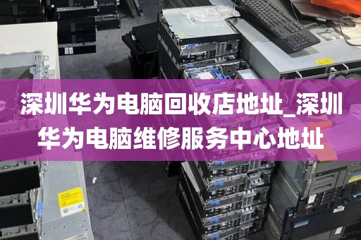 深圳华为电脑回收店地址_深圳华为电脑维修服务中心地址