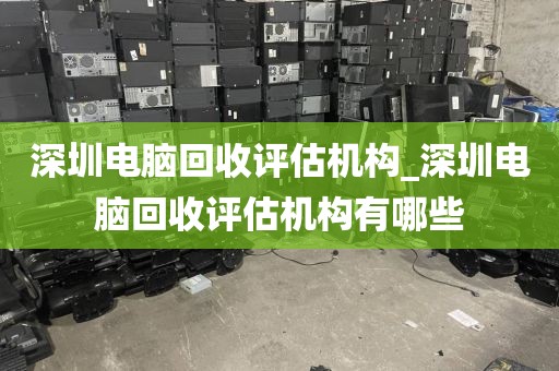 深圳电脑回收评估机构_深圳电脑回收评估机构有哪些