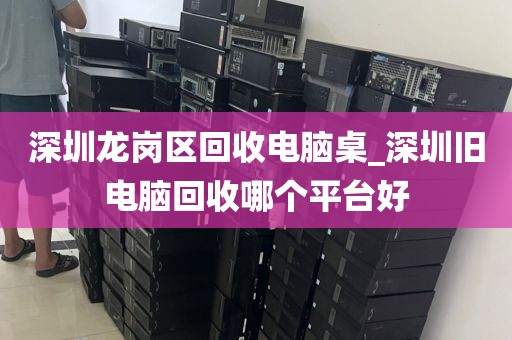 深圳龙岗区回收电脑桌_深圳旧电脑回收哪个平台好