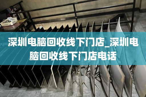 深圳电脑回收线下门店_深圳电脑回收线下门店电话