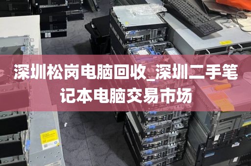 深圳松岗电脑回收_深圳二手笔记本电脑交易市场