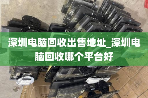深圳电脑回收出售地址_深圳电脑回收哪个平台好