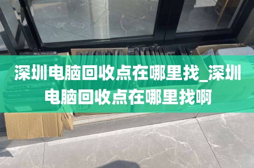 深圳电脑回收点在哪里找_深圳电脑回收点在哪里找啊