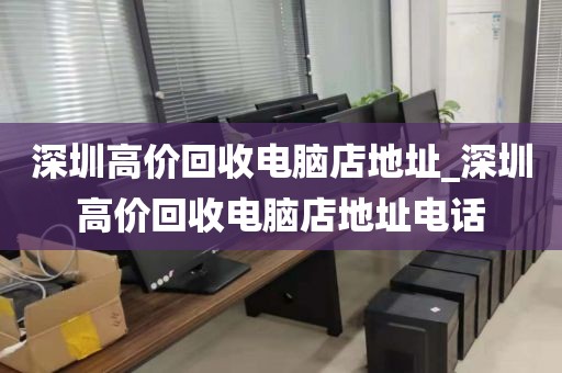 深圳高价回收电脑店地址_深圳高价回收电脑店地址电话