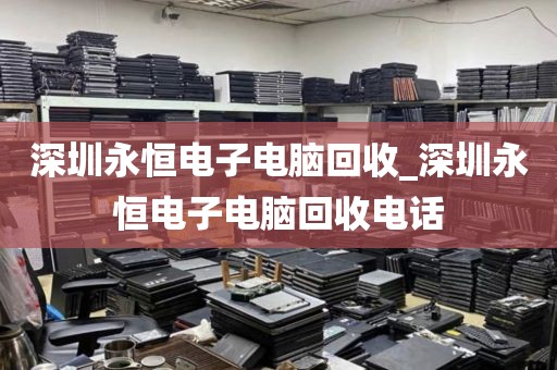 深圳永恒电子电脑回收_深圳永恒电子电脑回收电话
