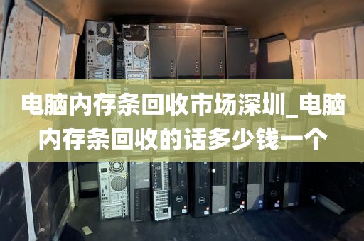电脑内存条回收市场深圳_电脑内存条回收的话多少钱一个