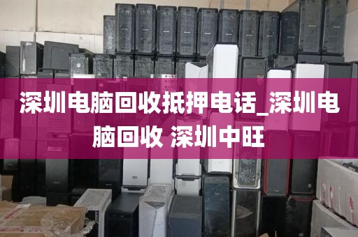 深圳电脑回收抵押电话_深圳电脑回收 深圳中旺