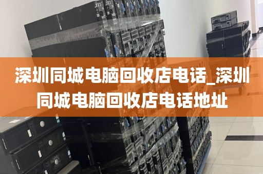 深圳同城电脑回收店电话_深圳同城电脑回收店电话地址