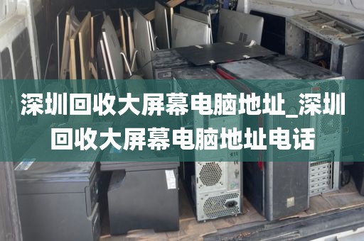 深圳回收大屏幕电脑地址_深圳回收大屏幕电脑地址电话