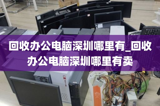 回收办公电脑深圳哪里有_回收办公电脑深圳哪里有卖