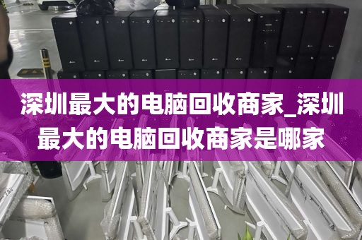 深圳最大的电脑回收商家_深圳最大的电脑回收商家是哪家