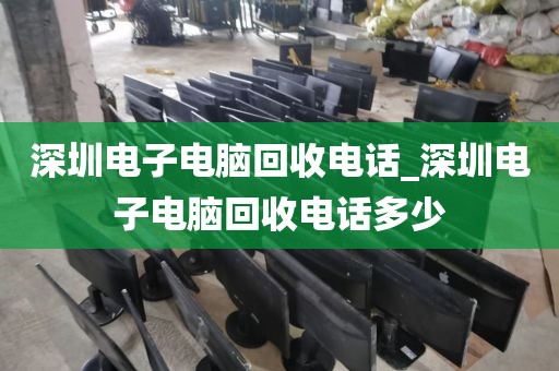深圳电子电脑回收电话_深圳电子电脑回收电话多少