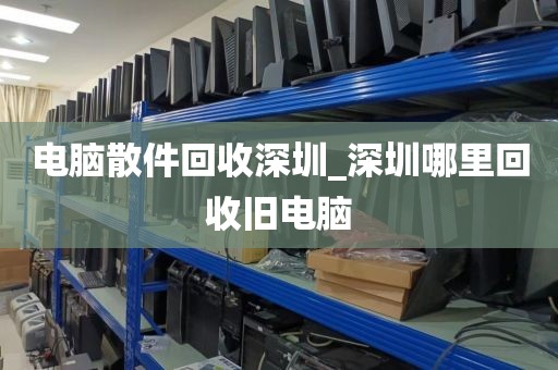 电脑散件回收深圳_深圳哪里回收旧电脑
