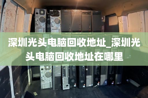 深圳光头电脑回收地址_深圳光头电脑回收地址在哪里