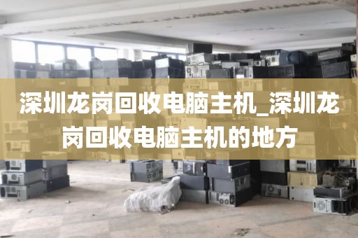 深圳龙岗回收电脑主机_深圳龙岗回收电脑主机的地方