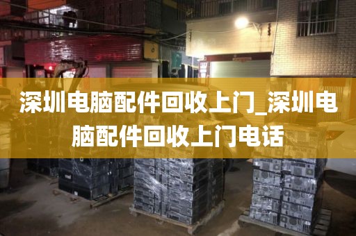 深圳电脑配件回收上门_深圳电脑配件回收上门电话
