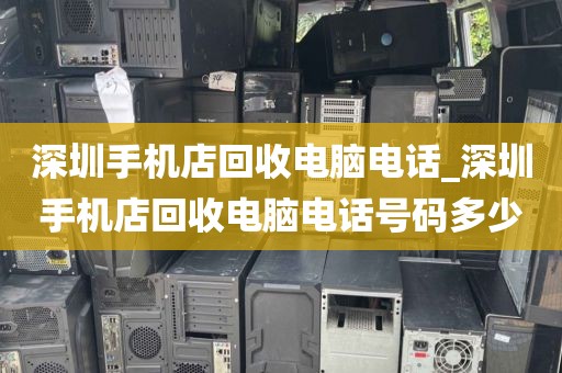 深圳手机店回收电脑电话_深圳手机店回收电脑电话号码多少