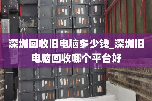 深圳回收旧电脑多少钱_深圳旧电脑回收哪个平台好