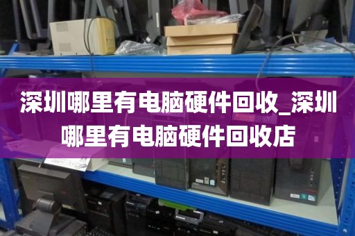 深圳哪里有电脑硬件回收_深圳哪里有电脑硬件回收店