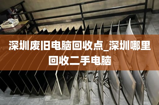 深圳废旧电脑回收点_深圳哪里回收二手电脑