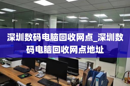 深圳数码电脑回收网点_深圳数码电脑回收网点地址