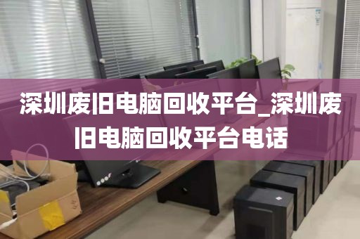 深圳废旧电脑回收平台_深圳废旧电脑回收平台电话